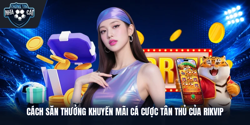 Cách săn thưởng khuyến mãi cá cược tân thủ của Rikvip