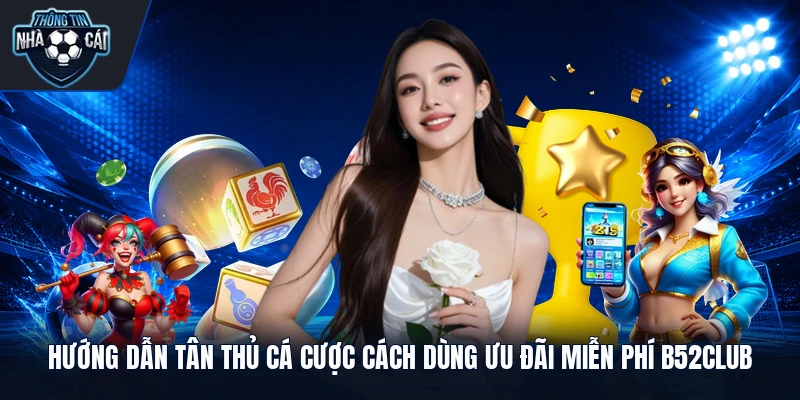 Hướng dẫn tân thủ cá cược cách dùng ưu đãi miễn phí B52club