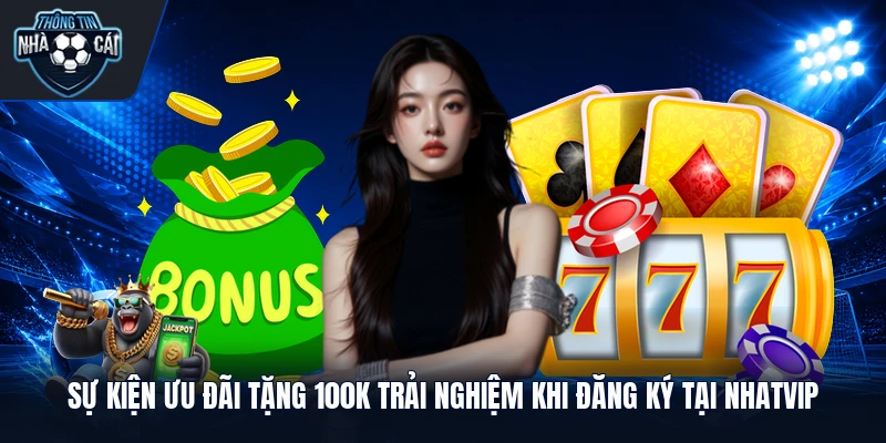 Sự kiện ưu đãi tặng 100k trải nghiệm khi đăng ký tại Nhatvip