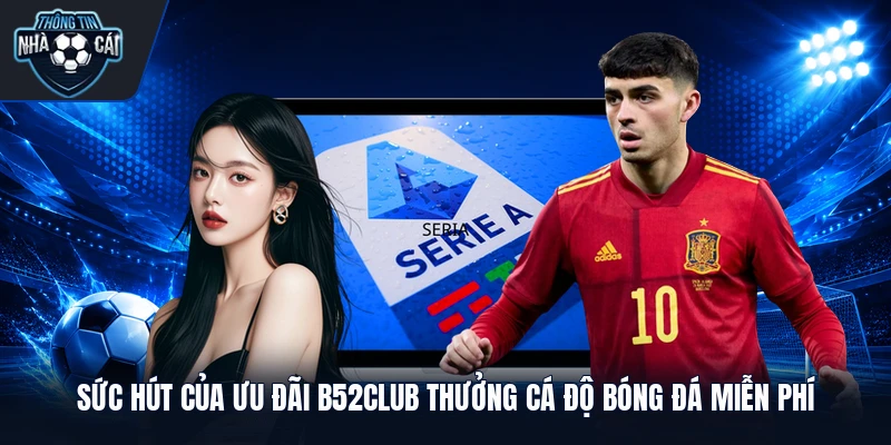 Sức hút của ưu đãi B52club thưởng cá độ bóng đá miễn phí